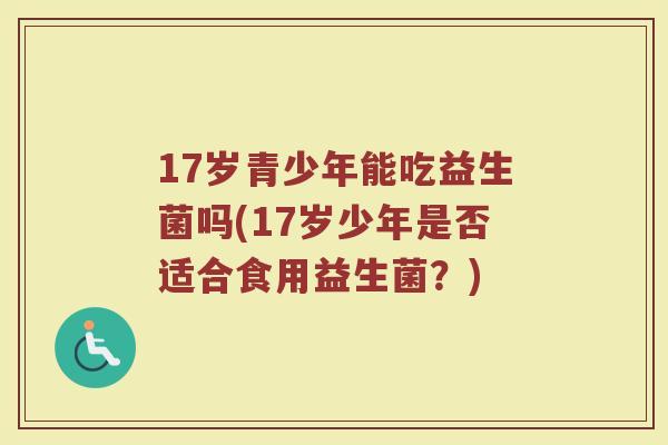 17岁青少年能吃益生菌吗(17岁少年是否适合食用益生菌？)