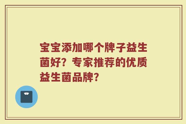 宝宝添加哪个牌子益生菌好?专家推荐的优质益生菌品牌?