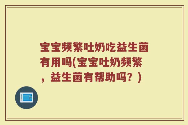 宝宝频繁吐奶吃益生菌有用吗(宝宝吐奶频繁,益生菌有帮助吗?)