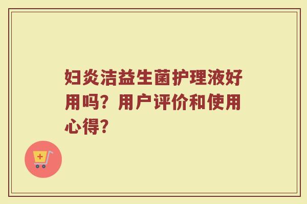 妇炎洁益生菌护理液好用吗?用户评价和使用心得?