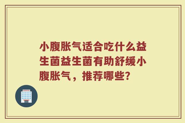 小腹胀气适合吃什么益生菌益生菌有助舒缓小腹胀气，推荐哪些？