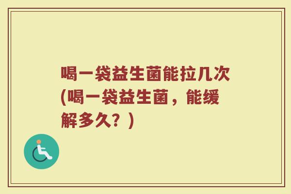 喝一袋益生菌能拉几次(喝一袋益生菌，能缓解多久？)