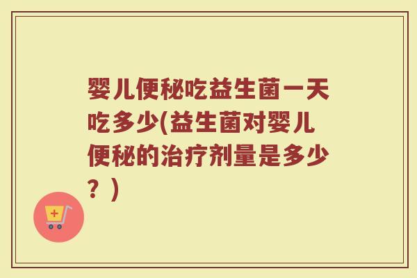婴儿便秘吃益生菌一天吃多少(益生菌对婴儿便秘的治疗剂量是多少?)