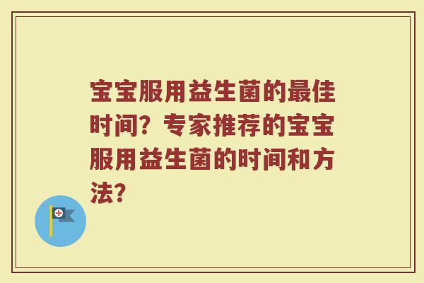 宝宝服用益生菌的最佳时间?专家推荐的宝宝服用益生菌的时间和方法?