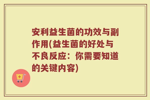 安利益生菌的功效与副作用(益生菌的好处与不良反应:你需要知道的关键内容) 安利益生菌的功效与副作用(益生菌的好处与不良反应:你需要知道的关键内容)