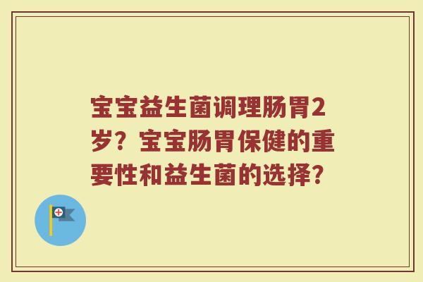 宝宝益生菌调理肠胃2岁?宝宝肠胃保健的重要性和益生菌的选择?