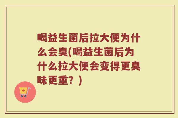 喝益生菌后拉大便为什么会臭(喝益生菌后为什么拉大便会变得更臭味更重？)