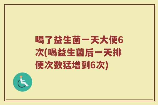 喝了益生菌一天大便6次(喝益生菌后一天排便次数猛增到6次)