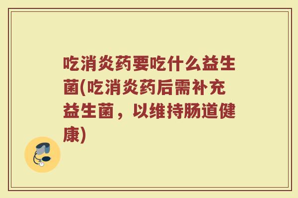 吃消炎药要吃什么益生菌(吃消炎药后需补充益生菌，以维持肠道健康)