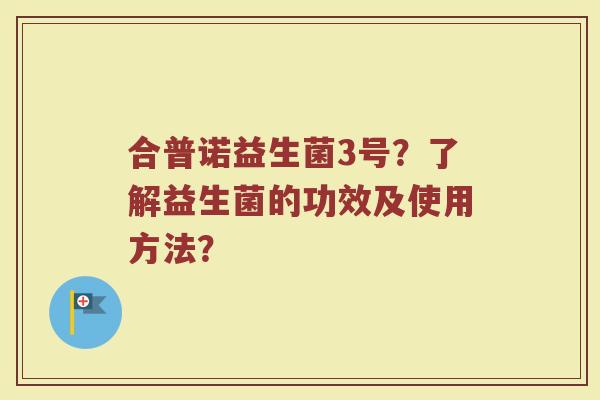 合普诺益生菌3号?了解益生菌的功效及使用方法? 合普诺益生菌3号?了解益生菌的功效及使用方法?