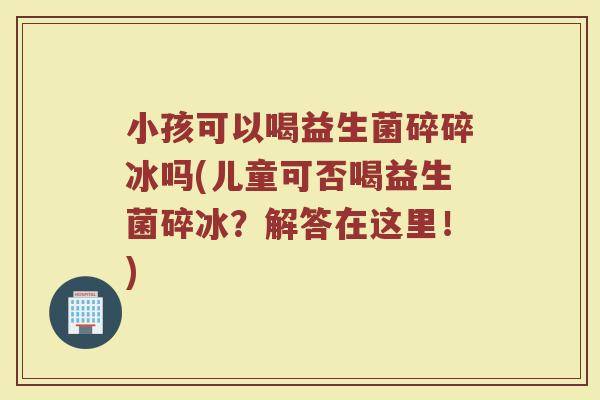 小孩可以喝益生菌碎碎冰吗(儿童可否喝益生菌碎冰?解答在这里!)