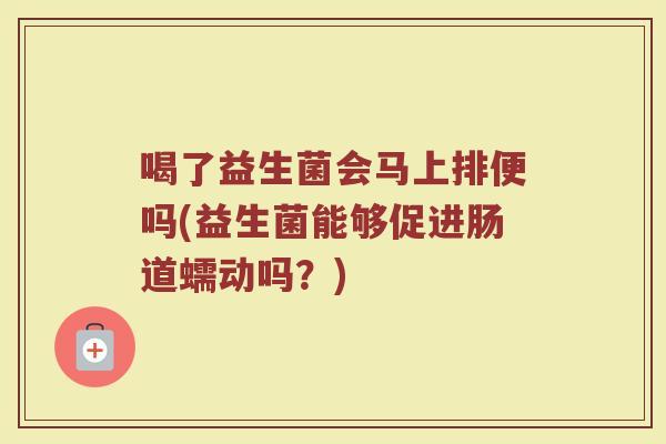 喝了益生菌会马上排便吗(益生菌能够促进肠道蠕动吗？)