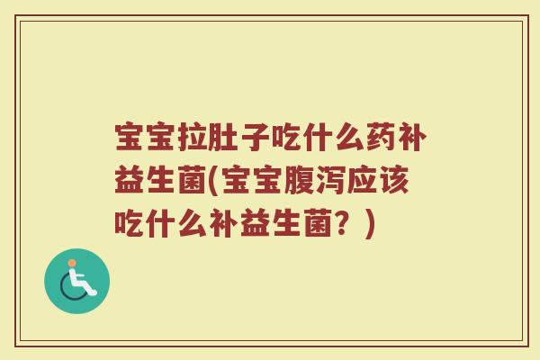 宝宝拉肚子吃什么药补益生菌(宝宝腹泻应该吃什么补益生菌?)