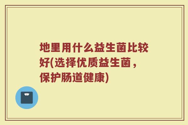 地里用什么益生菌比较好(选择优质益生菌,保护肠道健康)
