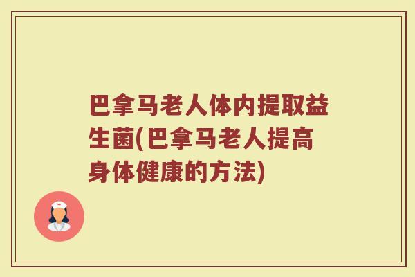 巴拿马老人体内提取益生菌(巴拿马老人提高身体健康的方法)