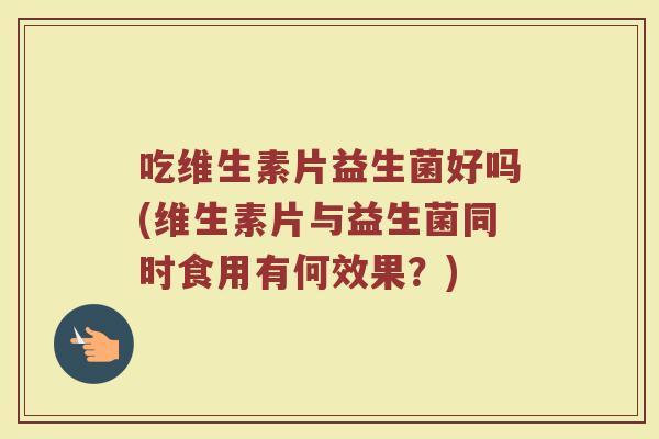 吃维生素片益生菌好吗(维生素片与益生菌同时食用有何效果?) 吃维生素片益生菌好吗(维生素片与益生菌同时食用有何效果?)