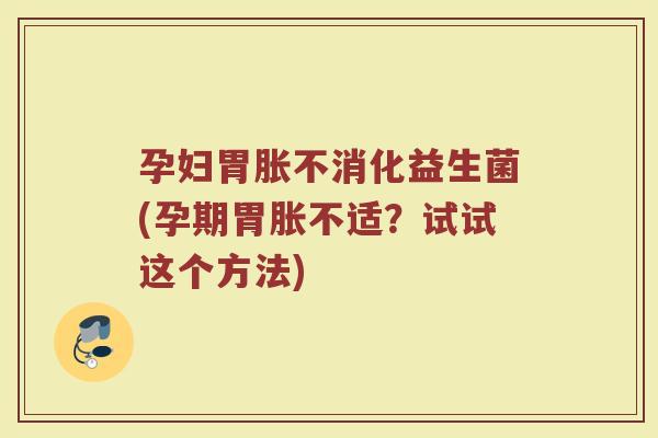 孕妇胃胀不消化益生菌(孕期胃胀不适？试试这个方法)