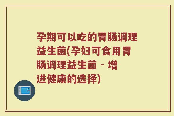 孕期可以吃的胃肠调理益生菌(孕妇可食用胃肠调理益生菌 - 增进健康的选择)