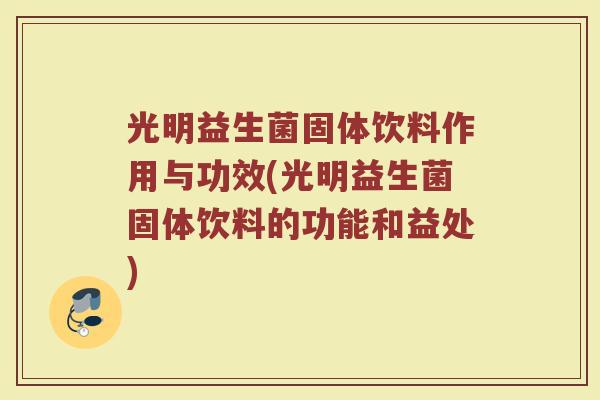 光明益生菌固体饮料作用与功效(光明益生菌固体饮料的功能和益处)