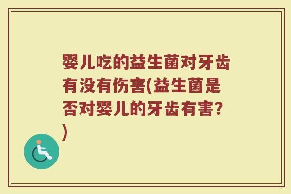 婴儿吃的益生菌对牙齿有没有伤害(益生菌是否对婴儿的牙齿有害？)