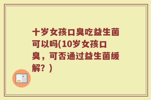 十岁女孩口臭吃益生菌可以吗(10岁女孩口臭,可否通过益生菌缓解?)