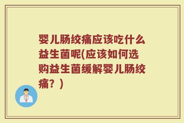 婴儿肠绞痛应该吃什么益生菌呢(应该如何选购益生菌缓解婴儿肠绞痛?)