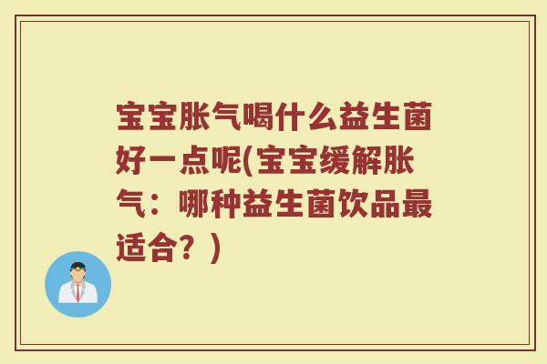 宝宝胀气喝什么益生菌好一点呢(宝宝缓解胀气:哪种益生菌饮品最适合?)