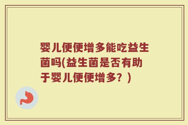 婴儿便便增多能吃益生菌吗(益生菌是否有助于婴儿便便增多?)
