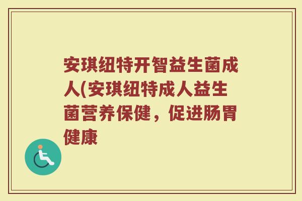 安琪纽特开智益生菌成人(安琪纽特成人益生菌营养保健,促进肠胃健康