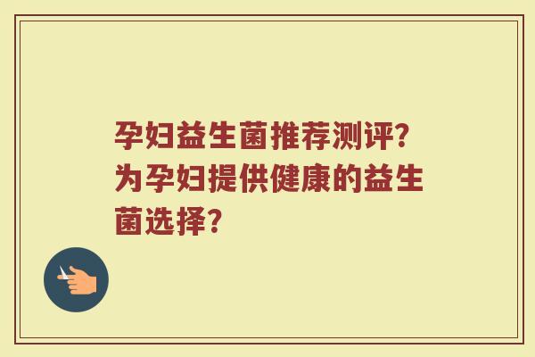孕妇益生菌推荐测评?为孕妇提供健康的益生菌选择?
