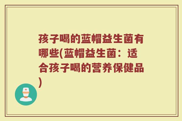 孩子喝的蓝帽益生菌有哪些(蓝帽益生菌：适合孩子喝的营养保健品)
