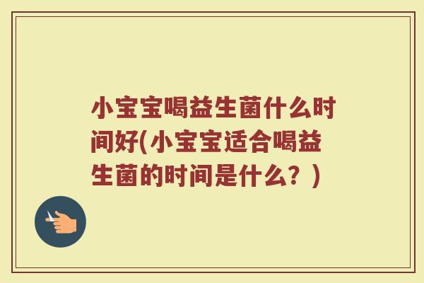 小宝宝喝益生菌什么时间好(小宝宝适合喝益生菌的时间是什么?)