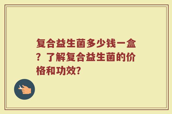 复合益生菌多少钱一盒?了解复合益生菌的价格和功效?