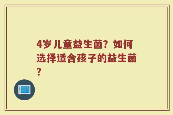 4岁儿童益生菌?如何选择适合孩子的益生菌? 4岁儿童益生菌?如何选择适合孩子的益生菌?