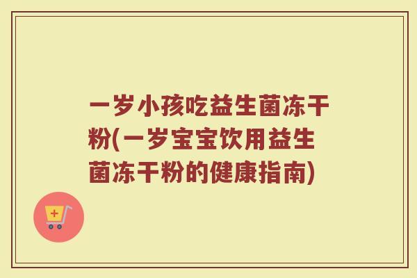 一岁小孩吃益生菌冻干粉(一岁宝宝饮用益生菌冻干粉的健康指南)