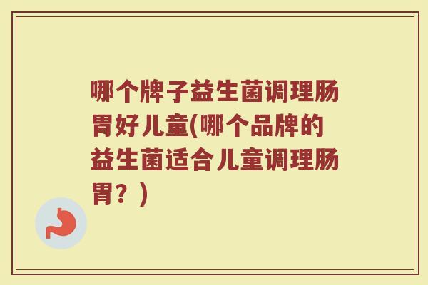 哪个牌子益生菌调理肠胃好儿童(哪个品牌的益生菌适合儿童调理肠胃?)