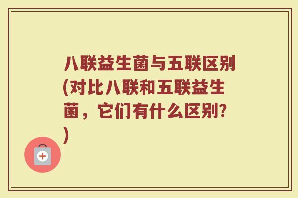 八联益生菌与五联区别(对比八联和五联益生菌,它们有什么区别?)