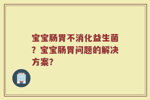 宝宝肠胃不消化益生菌？宝宝肠胃问题的解决方案？
