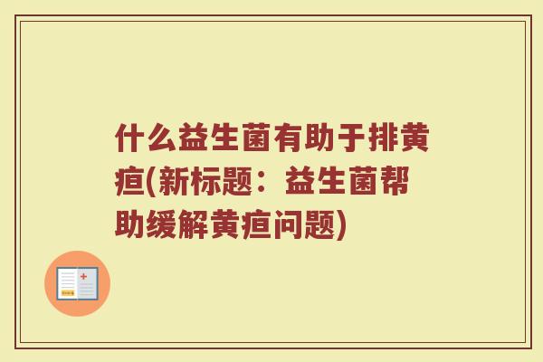 什么益生菌有助于排黄疸(新标题:益生菌帮助缓解黄疸问题)