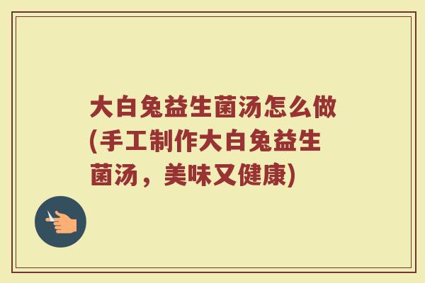 大白兔益生菌汤怎么做(手工制作大白兔益生菌汤，美味又健康)