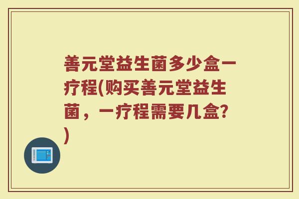 善元堂益生菌多少盒一疗程(购买善元堂益生菌,一疗程需要几盒?)
