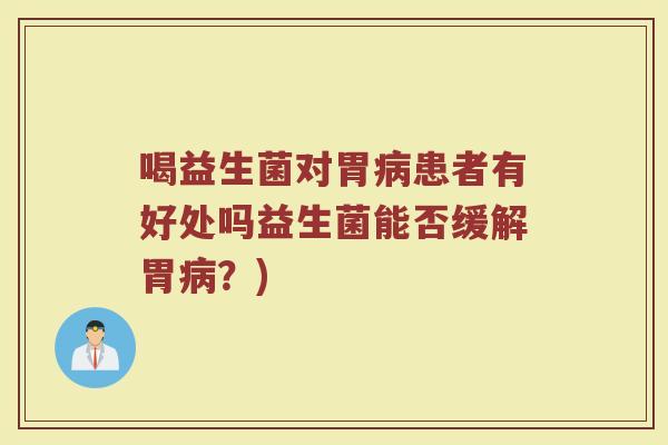 喝益生菌对胃病患者有好处吗益生菌能否缓解胃病？)