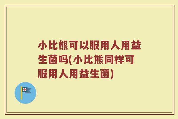 小比熊可以服用人用益生菌吗(小比熊同样可服用人用益生菌)