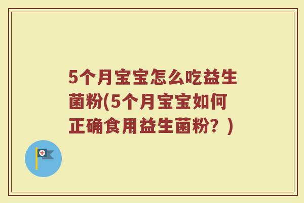 5个月宝宝怎么吃益生菌粉(5个月宝宝如何正确食用益生菌粉?) 5个月宝宝怎么吃益生菌粉(5个月宝宝如何正确食用益生菌粉?)