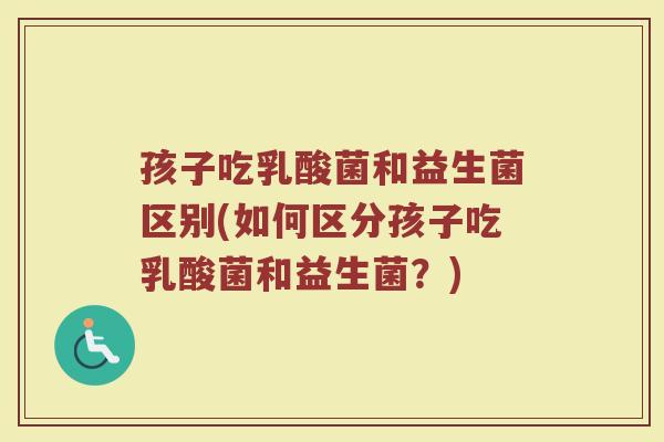 孩子吃乳酸菌和益生菌区别(如何区分孩子吃乳酸菌和益生菌?)