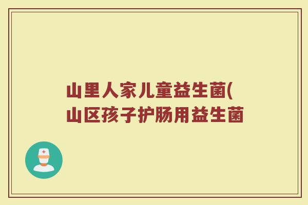 山里人家儿童益生菌(山区孩子护肠用益生菌
