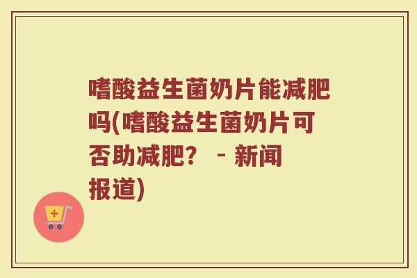 嗜酸益生菌奶片能减肥吗(嗜酸益生菌奶片可否助减肥? - 新闻报道)