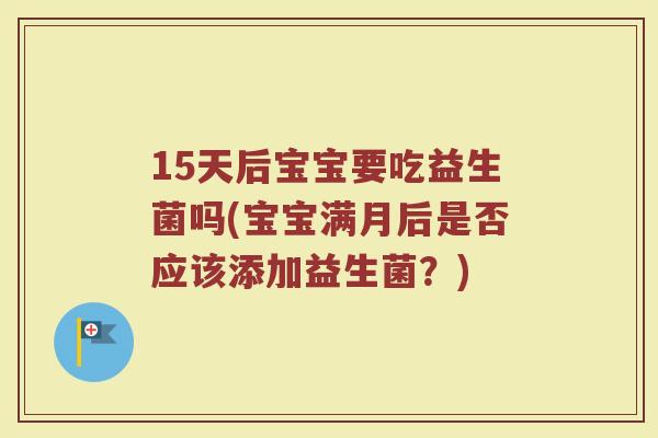 15天后宝宝要吃益生菌吗(宝宝满月后是否应该添加益生菌?)