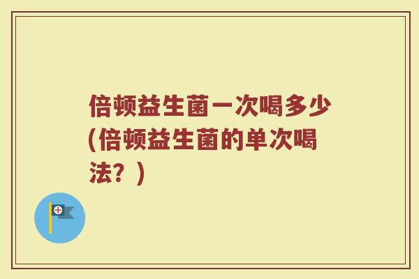 倍顿益生菌一次喝多少(倍顿益生菌的单次喝法?)