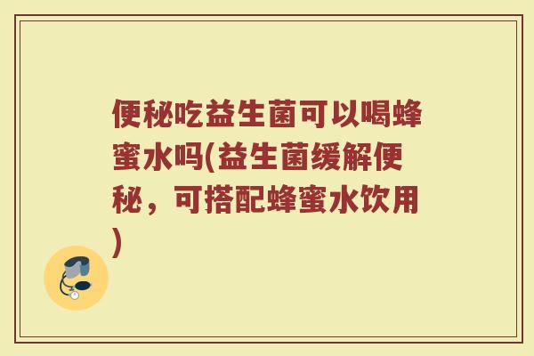 便秘吃益生菌可以喝蜂蜜水吗(益生菌缓解便秘,可搭配蜂蜜水饮用)